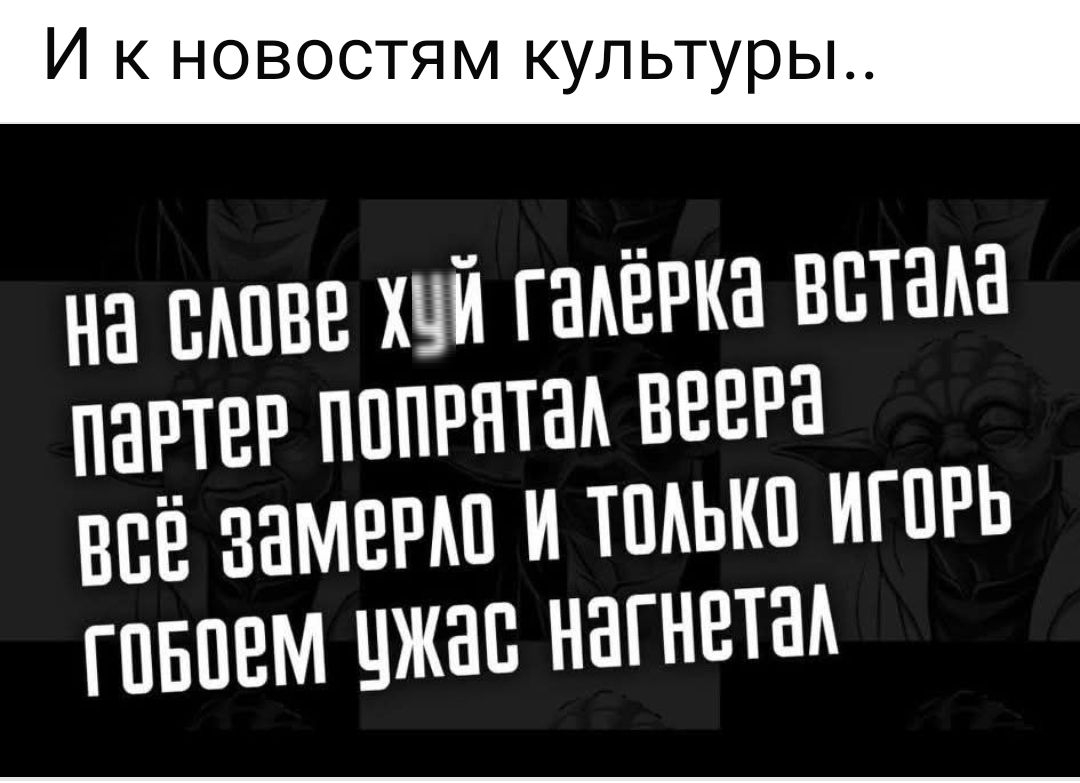 И к новостям культуры..
на слове хуй галёрка встала
партер попряпал веера
всё замерло и только Игорь
гобоем ужасть нагнетал