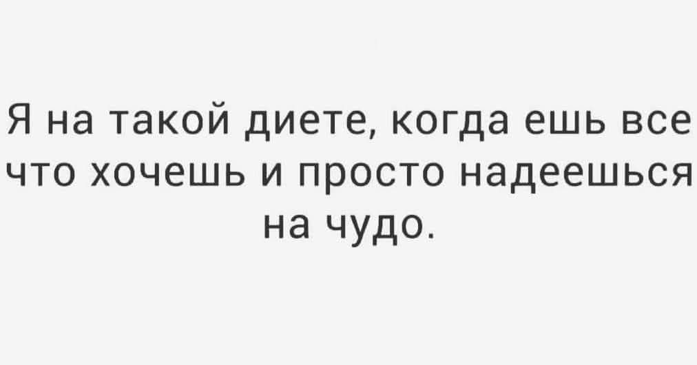 Я на такой диете, когда ешь все что хочешь и просто надеешься на чудо.