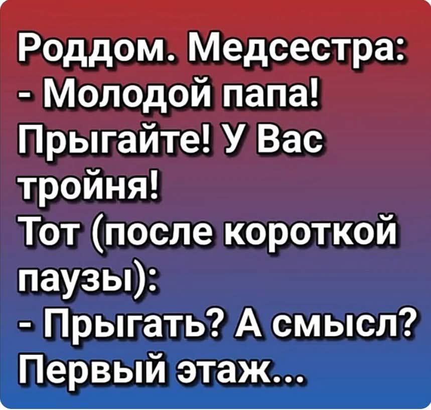 Роддом. Медсестра:
- Молодой папа!
Прыгайте! У Вас тройня!
Тот (после короткой паузы):
- Прыгать? А смысл? Первый этаж...