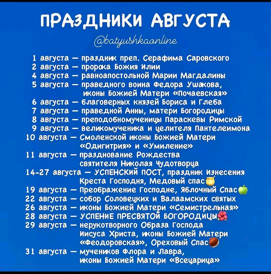 ПРАЗДНИКИ АВГУСТА
1 августа — праздник прп. Серафима Саровского
2 августа — пророка Божия Илии
3 августа — равноапостольной Марии Магдалиной
4 августа — праведного воина Федора Ушакова, иконы Божией Матери 
