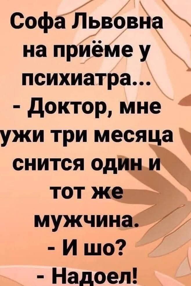 Софа Львовна на приёме у психиатра...
- Доктор, мне ужи три месяца снится один и тот же мужчина.
- И шо?
- Надоел!