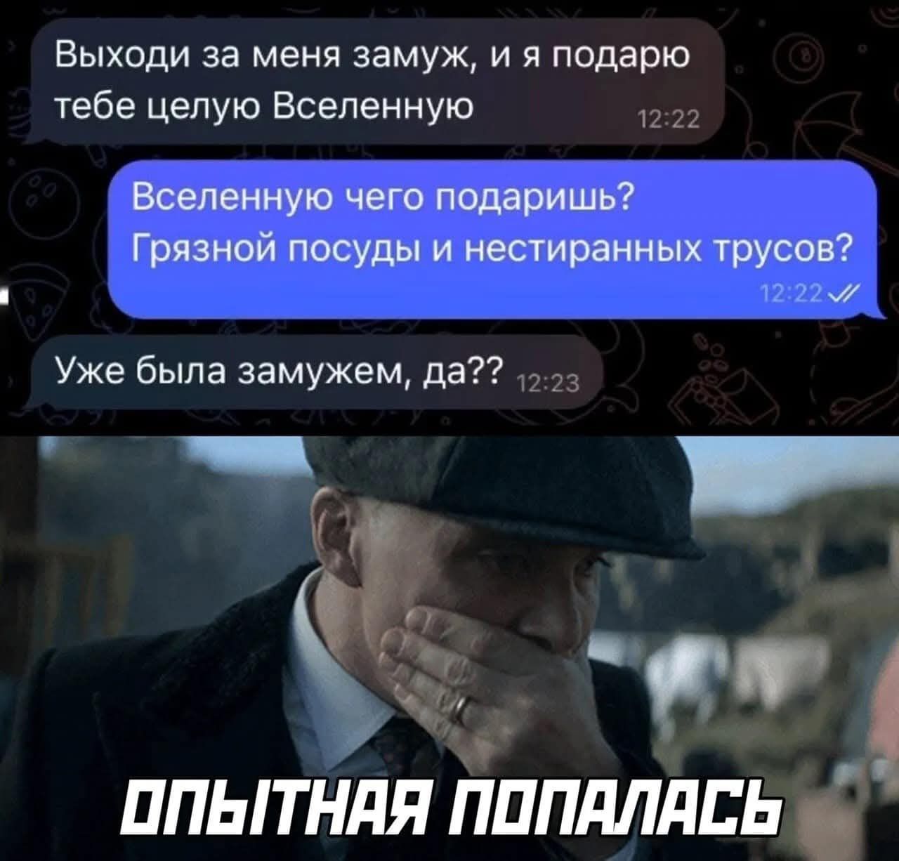 Выходи за меня замуж, и я подарю тебе целую Вселенную
Вселенную чего подаришь? Грязной посуды и нестиранных трусов?
Уже была замужем, да??
ОПЫТНАЯ ПОПАЛАСЬ