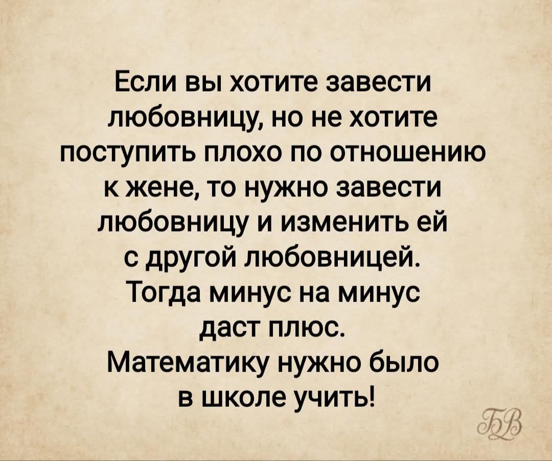 Если вы хотите завести любовницу, но не хотите поступить плохо по отношению к жене, то нужно завести любовницу и изменить ей с другой любовницей.
Тогда минус на минус даст плюс.
Математику нужно было в школе учить!