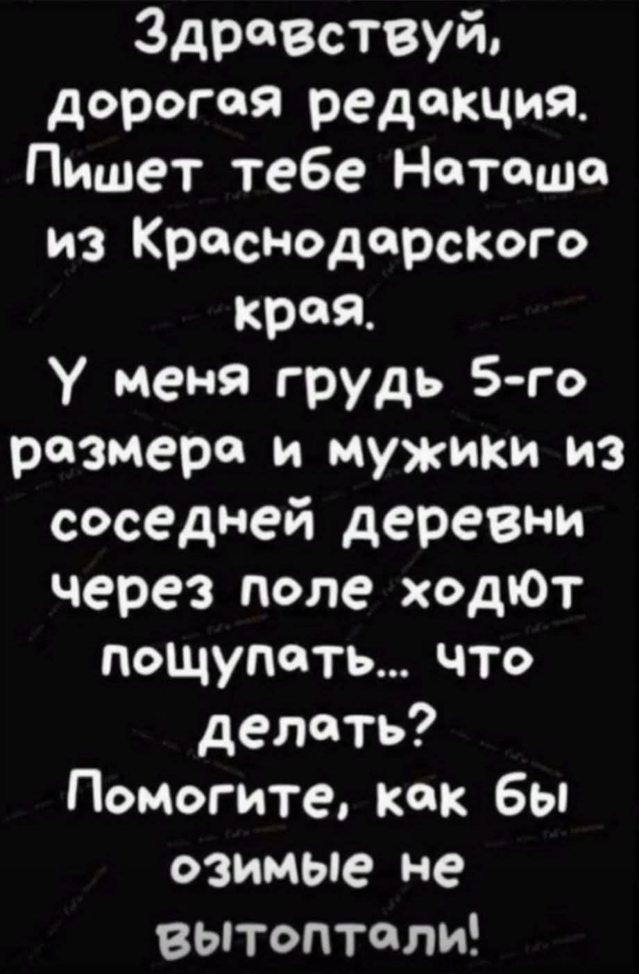 Здравствуйте, дорогая редакция. Пишет тебе Наташа из Краснодарского края. У меня грудь 5-го размера и мужики из соседней деревни через поле ходят пощупать... что делать? Помогите, как бы озимые не вытаптали!