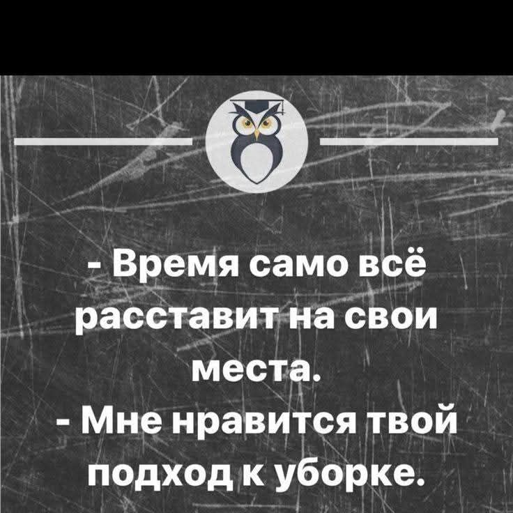 - Время само всё расставит на свои места.
- Мне нравится твой подход к уборке.
