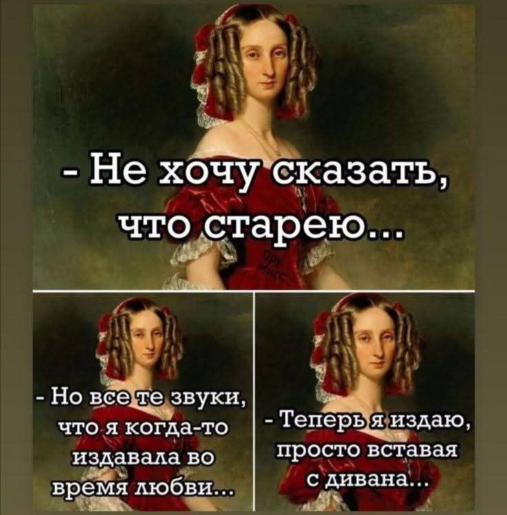 - Не хочу сказать, что старею...
- Но все те звуки, что я когда-то издавала во время любви...
- Теперь я издаю, просто вставя с дивана...