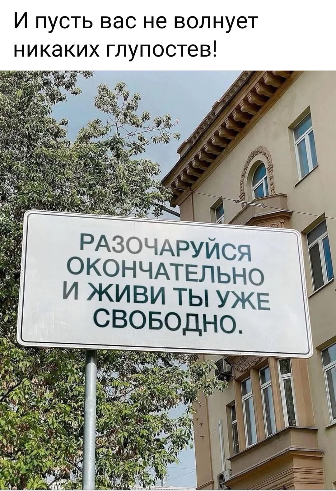 И пусть вас не волнует никаких глупостей!
РАЗОЧАРУЙСЯ ОКОНЧАТЕЛЬНО И ЖИВИ ТЫ УЖЕ СВОБОДНО.