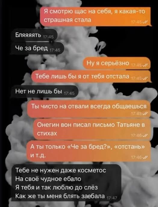 Я смотрю щас на себя, я какая-то страшная стала
Бляяять
Че за бред
Ну я серьёзно
Тебе лишь бы я от тебя остала
Нет не лишьбы
Ты чисто на отвали всегда общаешься
Онегин он писал письмо Татьяне в стихах
А ты только «Че за бред?», «отстань» и т.д.
Тебе не нужен даже косметос
На своё чудное ебало
Я тебя и так люблю до слёз
Как же ты меня блять заебала