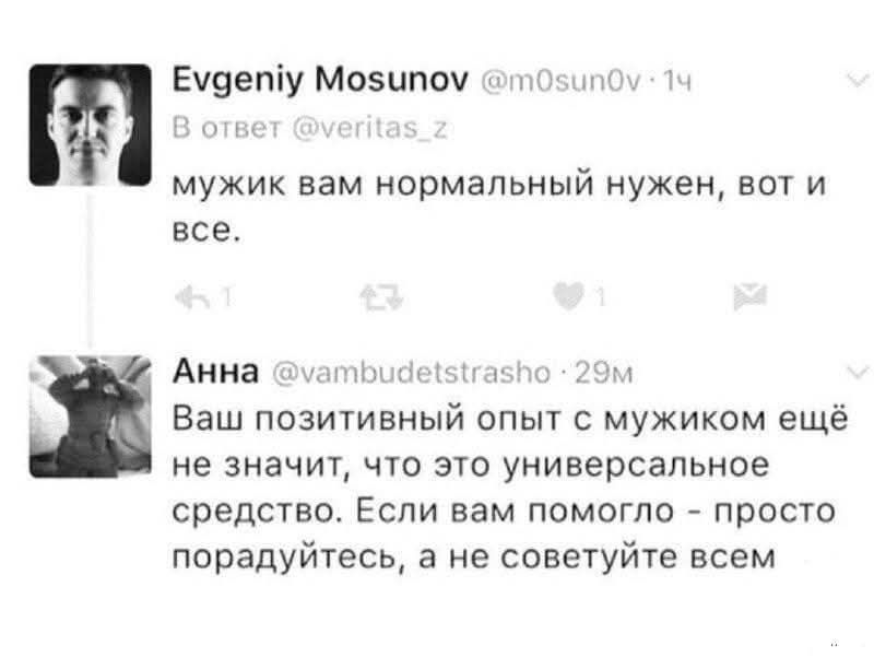 Evgeniy Mosunov
В ответ @veritas_z
мужик вам нормальный нужен, вот и все.

Анна
@vambudetsraso
Ваш позитивный опыт с мужиком ещё не значит, что это универсальное средство. Если вам помогло - просто порадуйтесь, а не советуйте всем.