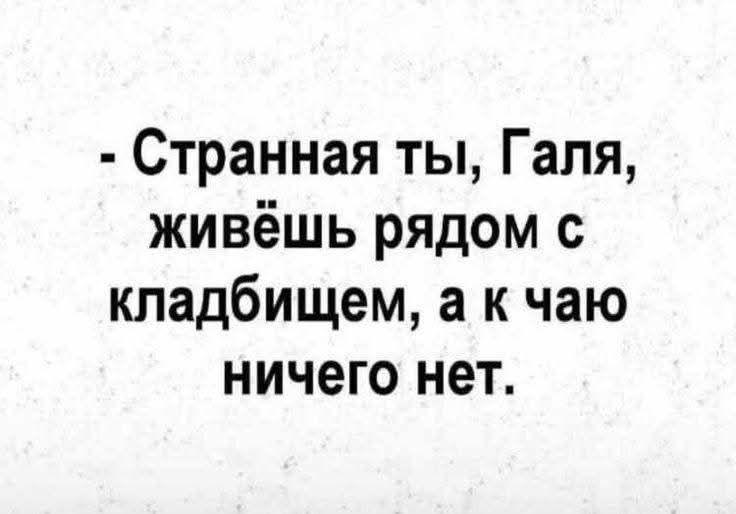 - Странная ты, Галя, живёшь рядом с кладбищем, а к чаю ничего нет.