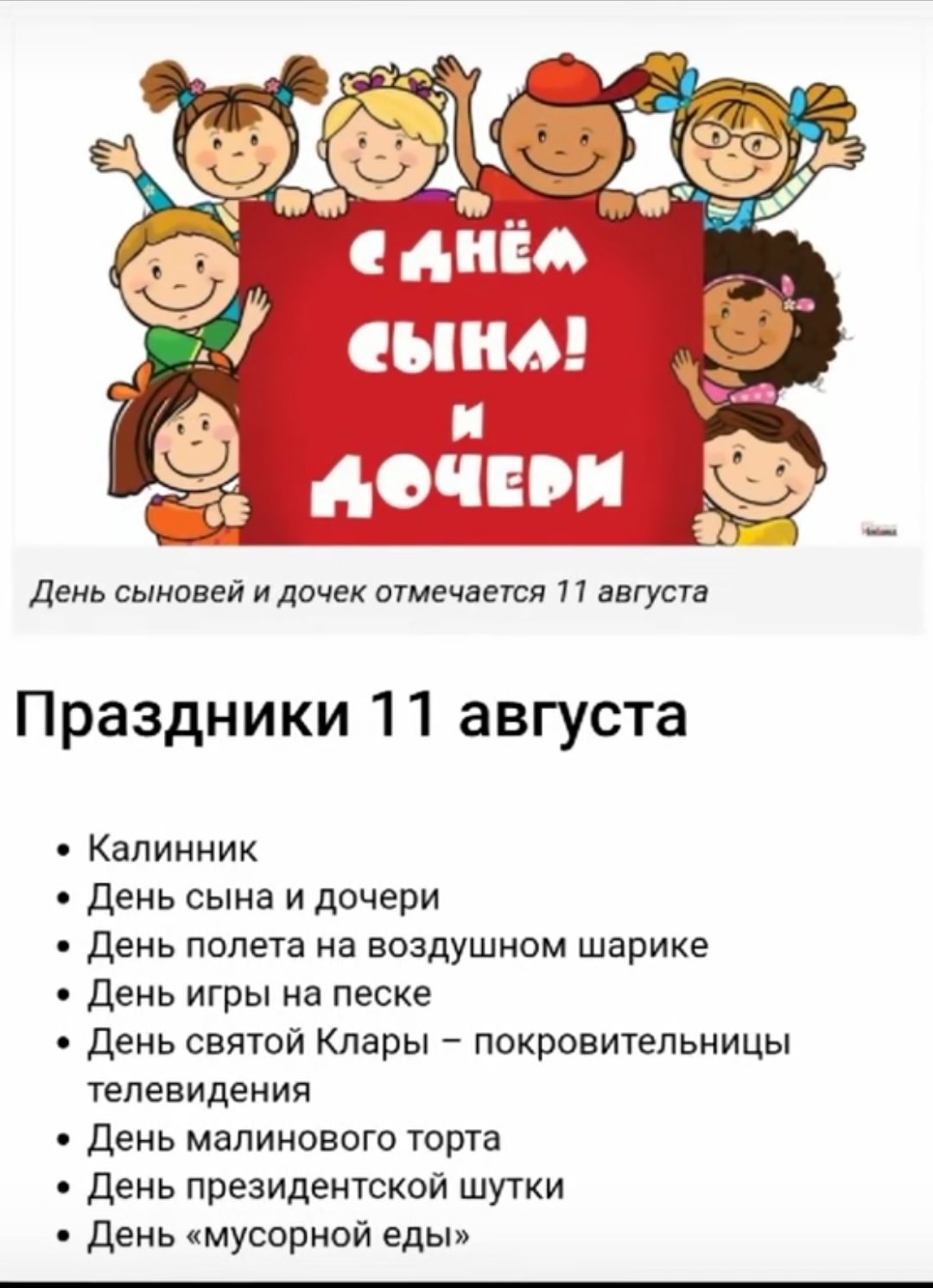 с ДНЁМ СЫНА! и ДОЧЕРИ
День сыновей и дочерей отмечается 11 августа

Праздники 11 августа
• Калinnik
• День сына и дочери
• День полета на воздушном шарике
• День игры на песке
• День святой Клары – покровительницы телевидения
• День малинового торта
• День президентской шутки
• День «мусорной еды»