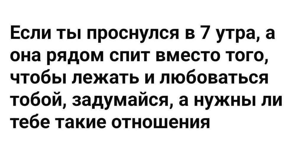Если ты проснулся в 7 утра, а она рядом спит вместо того, чтобы лежать и любоваться тобой, задумайся, а нужны ли тебе такие отношения