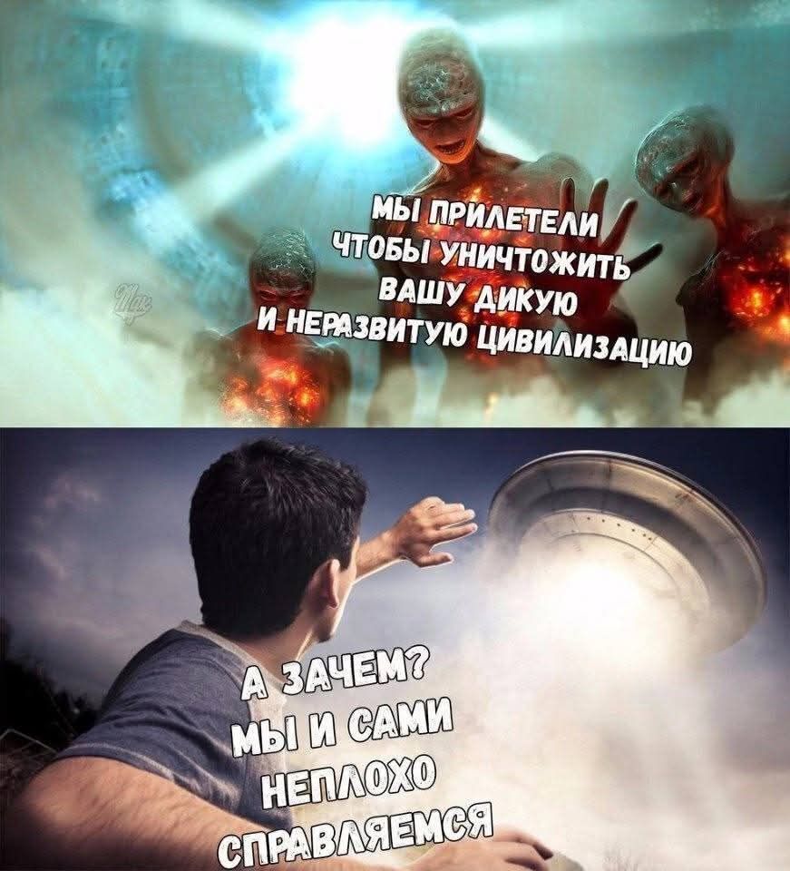 МЫ ПРИЛЕТЕЛИ ЧТОБЫ УНИЧТОЖИТЬ ВАШУ ДИКУЮ И НЕРАЗВИТУЮ ЦИВИЛИЗАЦИЮ
А ЗАЧЕМ? МЫ И САМИ ХОРОШО СПРАВЛЯЕМСЯ