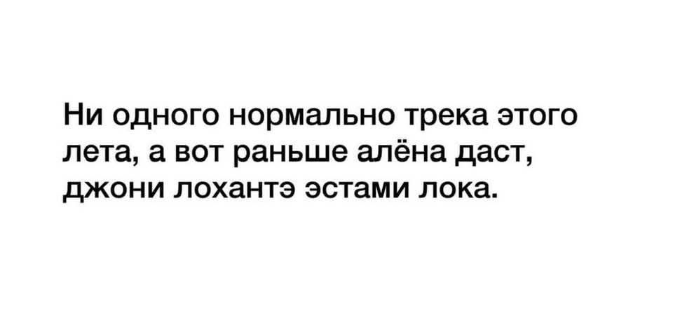 Ни одного нормально трека этого лета, а вот раньше алёна даст, джони лохантэ эстьами лока.