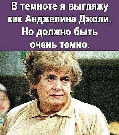 В темноте я выгляжу как Анджелина Джоли. Но должно быть очень темно.