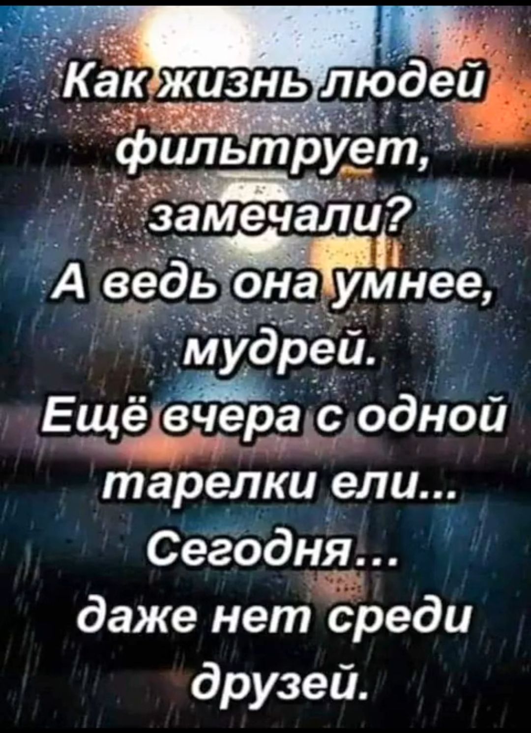 Как жизнь людей фильтрует, замечали? А ведь она умнее, мудрей. Ещё вчера с одной тарелки ели... Сегодня... даже нет среди друзей.