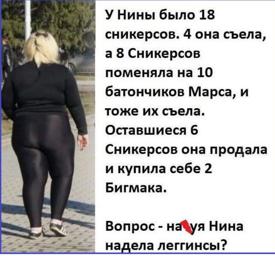 У Нины было 18 сникерсов. 4 она съела, а 8 Сникерсов поменяла на 10 батончиков Марса, и тоже их съела. Оставшиеся 6 Сникерсов она продала и купила себе 2 Бигмака. Вопрос - науя Нина надела леггинсы?