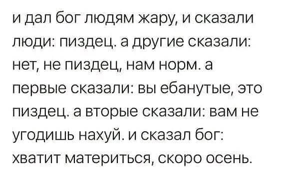 и дал бог людям жару, и сказали люди: пиздец. а другие сказали: нет, не пиздец, нам норм. а первые сказали: вы ебанутые, это пиздец. а вторые сказали: вам не угодишь нахуй. и сказал бог: хватит материться, скоро осень.