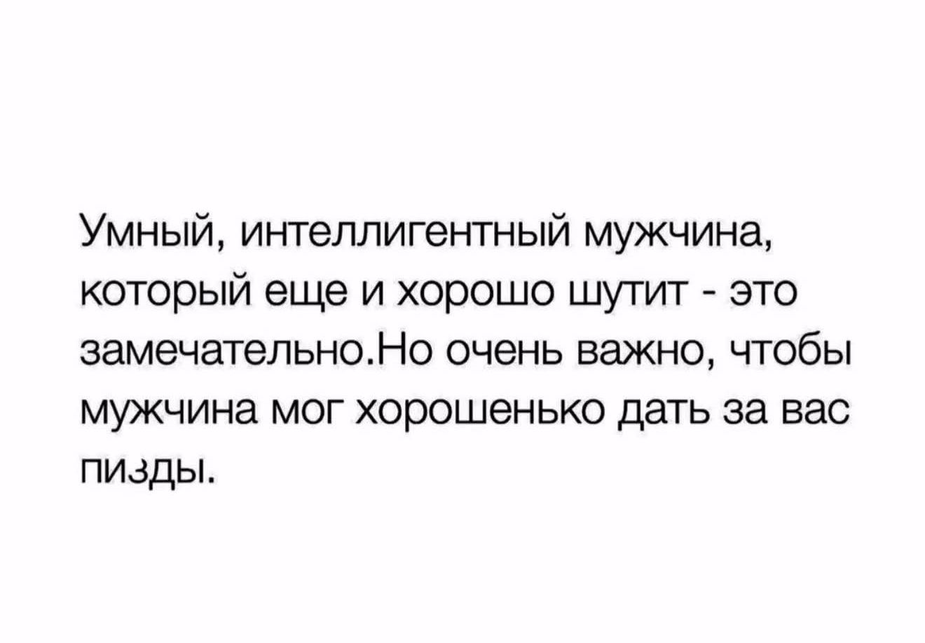 Умный, интеллигентный мужчина, который еще и хорошо шутит - это замечательно. Но очень важно, чтобы мужчина мог хорошенько дать за вас пизды.