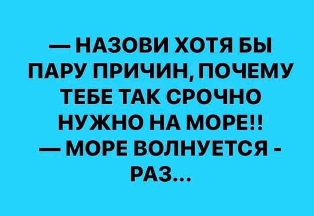 — НАЗОВИ ХОТЯ БЫ ПАРУ ПРИЧИН, ПОЧЕМУ ТЕБЕ ТАК СРОЧНО НУЖНО НА МОРЕ!!
— МОРЕ ВОЛНУЕТСЯ - РАЗ...