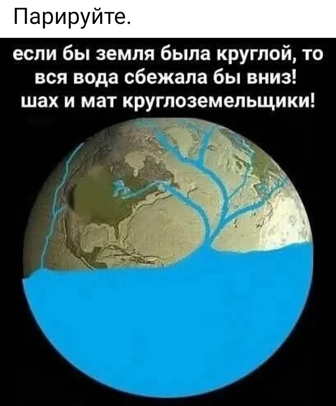 если бы земля была круглой, то вся вода сбежала бы вниз! шах и мат круглолеземельщики!