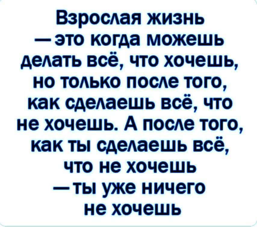 Взрослая жизнь — это когда можешь делать всё, что хочешь, но только после того, как сделаешь всё, что не хочешь. А после того, как ты сделаешь всё, что не хочешь — ты уже ничего не хочешь.