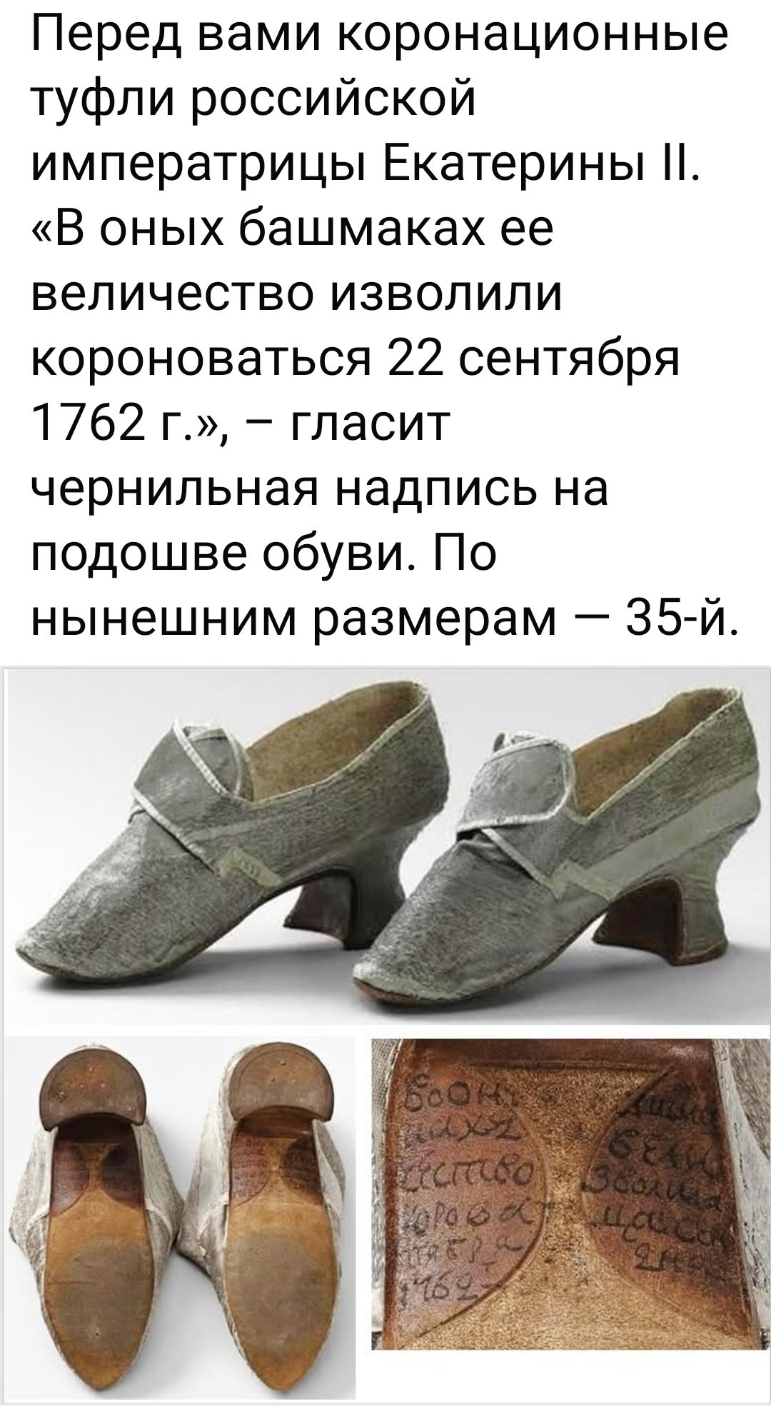 Перед вами коронационные туфли российской императрицы Екатерины II. «В оных башмаках ее величество изволи короноваться 22 сентября 1762 г.», – гласит чернильная надпись на подошве обуви. По нынешним размерам — 35-й.