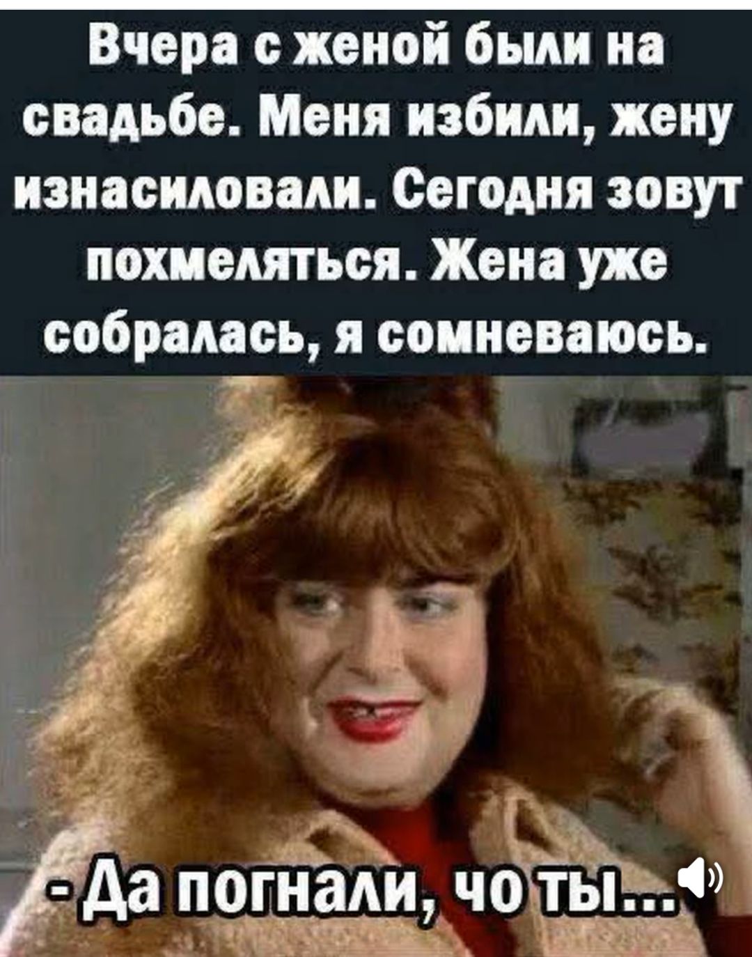 Вчера с женой были на свадьбе. Меня избили, жену изнасиливали. Сегодня зовут похмелиться. Жена уже собралась, я сомневаюсь.
- Да погнали, что ты...