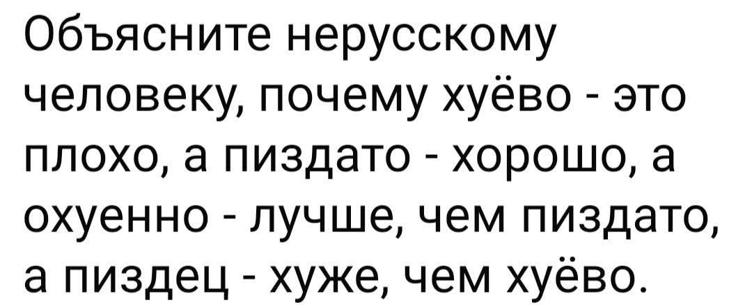 Объясните нерусскому человеку, почему хуйёво - это плохо, а пиздато - хорошо, а охуенно - лучше, чем пиздато, а пиздец - хуже, чем хуёво.