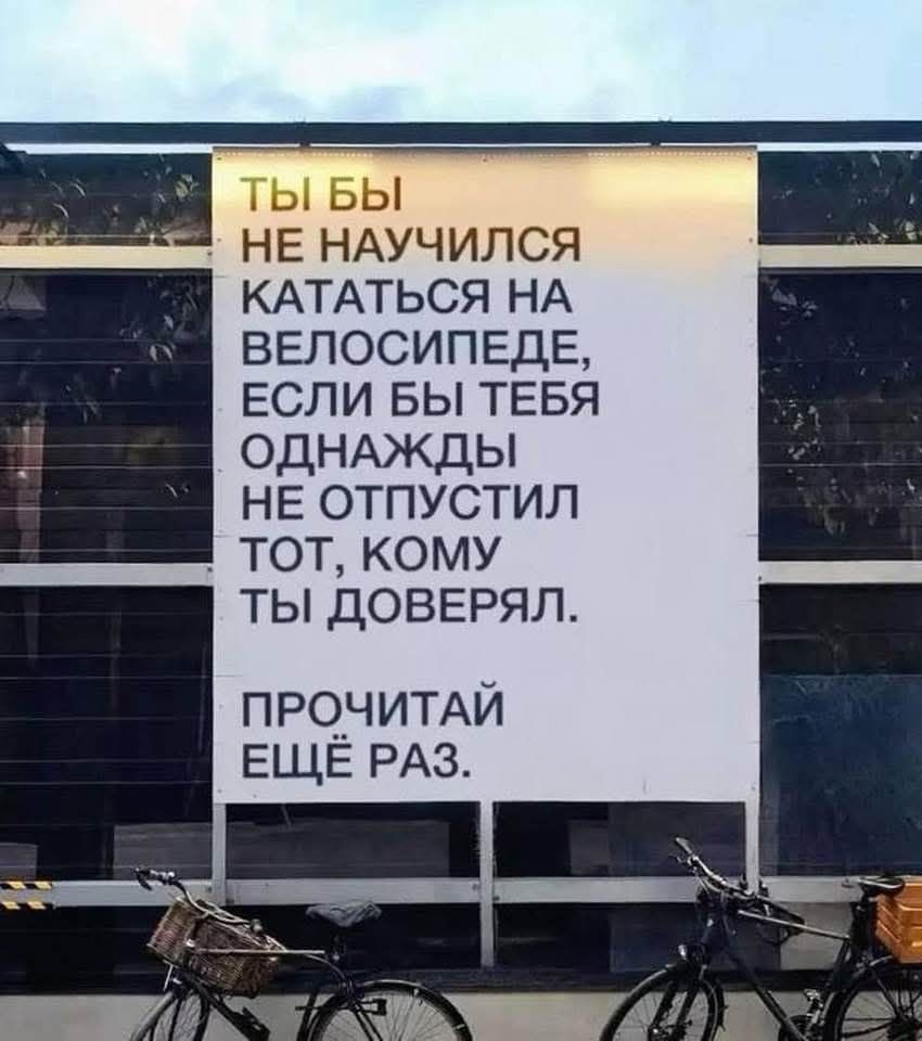 Ты бы не научился кататься на велосипеде, если бы тебя однажды не отпустил тот, кому ты доверял. Прочитай еще раз.