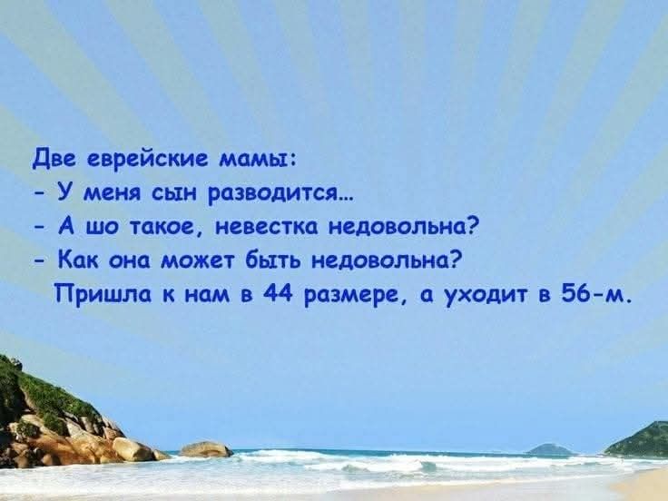 Две еврейские мамы:
- У меня сын разводится...
- А шо такое, невестка недовольна?
- Как она может быть недовольна?
Пришла к нам в 44 размере, а уходит в 56-м.