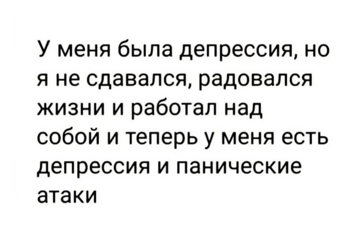 У меня была депрессия, но я не сдавался, радовался жизни и работал над собой и теперь у меня есть депрессия и панические атаки