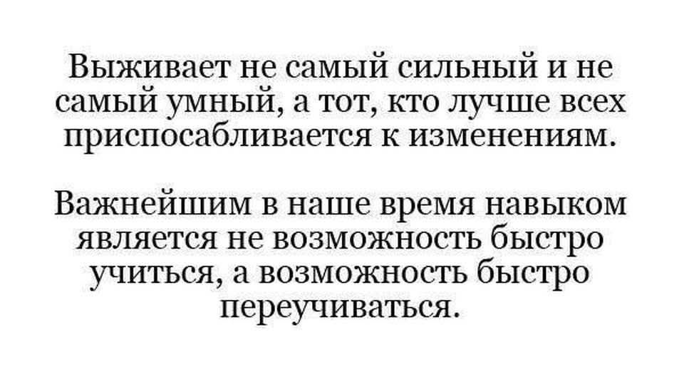 Выживает не самый сильный и не самый умный, а тот, кто лучше всех приспосабливается к изменениям.

Важнейшим в наше время навыком является не возможность быстро учиться, а возможность быстро переучиваться.