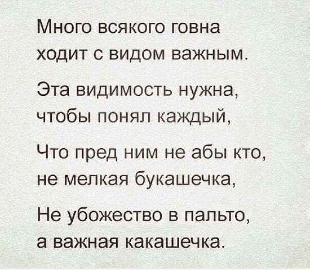 Много всякого говна
ходит с видом важным.
Эта видимость нужна,
чтобы понял каждый,
Что пред ним не абы кто,
не мелкая букашечка,
Не убожество в пальто,
а важная какашечка.