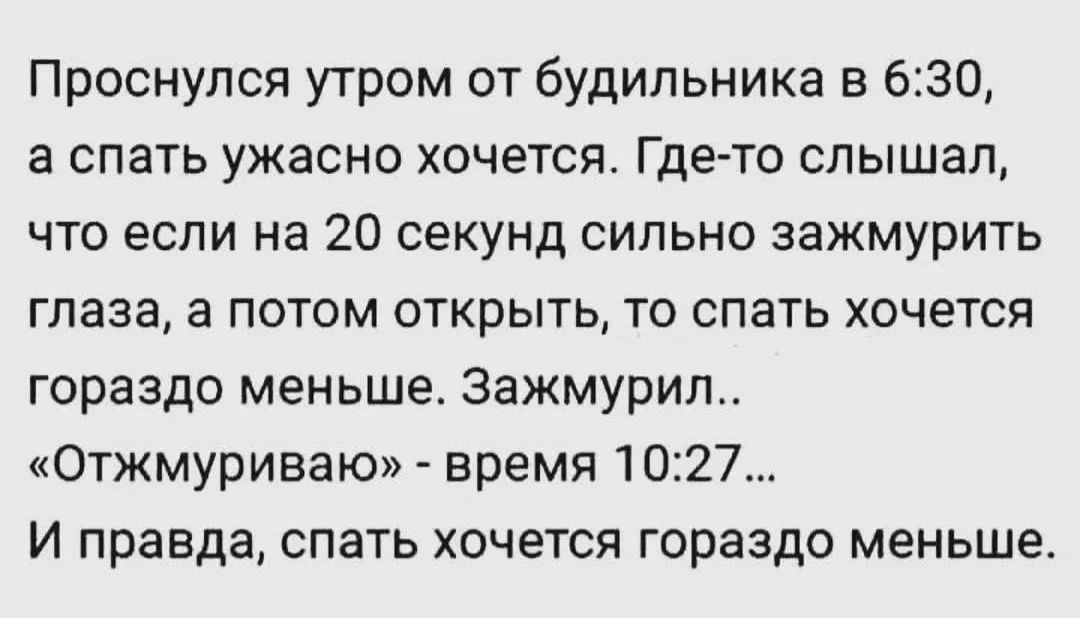 Проснулся утром от будильника в 6:30, а спать ужасно хочется. Где-то слышал, что если на 20 секунд сильно зажмурить глаза, а потом открыть, то спать хочется гораздо меньше. Зажмурил.. «Отжмуриваю» - время 10:27… И правда, спать хочется гораздо меньше.