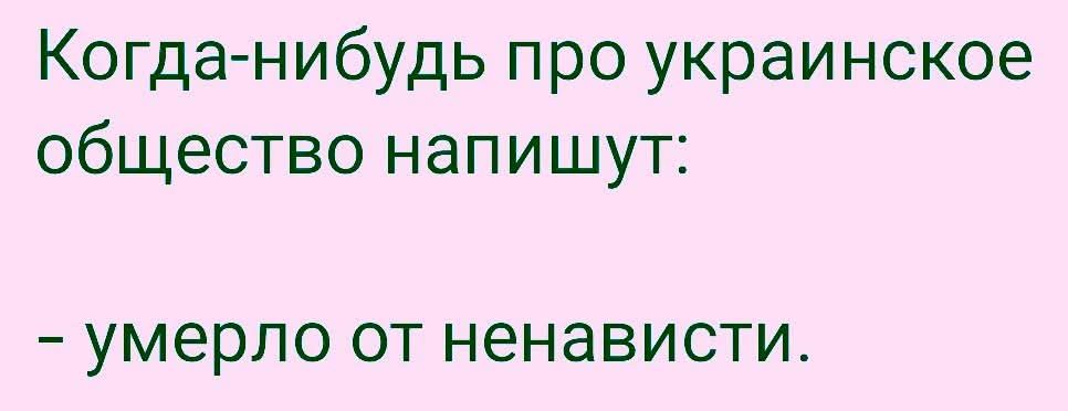 Когда-нибудь про украинское общество напишут:
- умерло от ненависти.