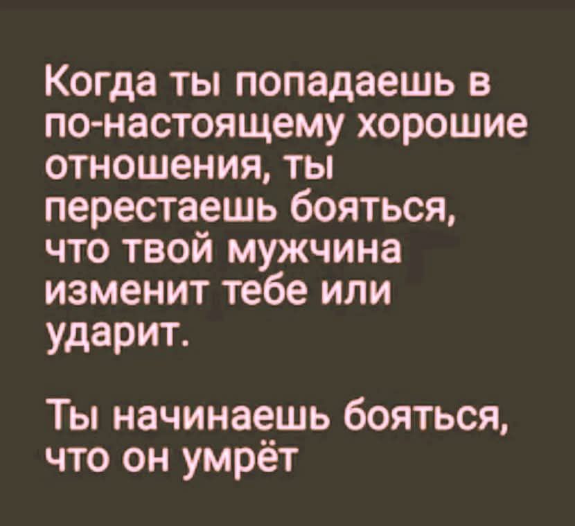 Когда ты попадаешь в по-настоящему хорошие отношения, ты перестаёшь бояться, что твой мужчина изменит тебе или ударит.

Ты начинаешь бояться, что он умрёт.