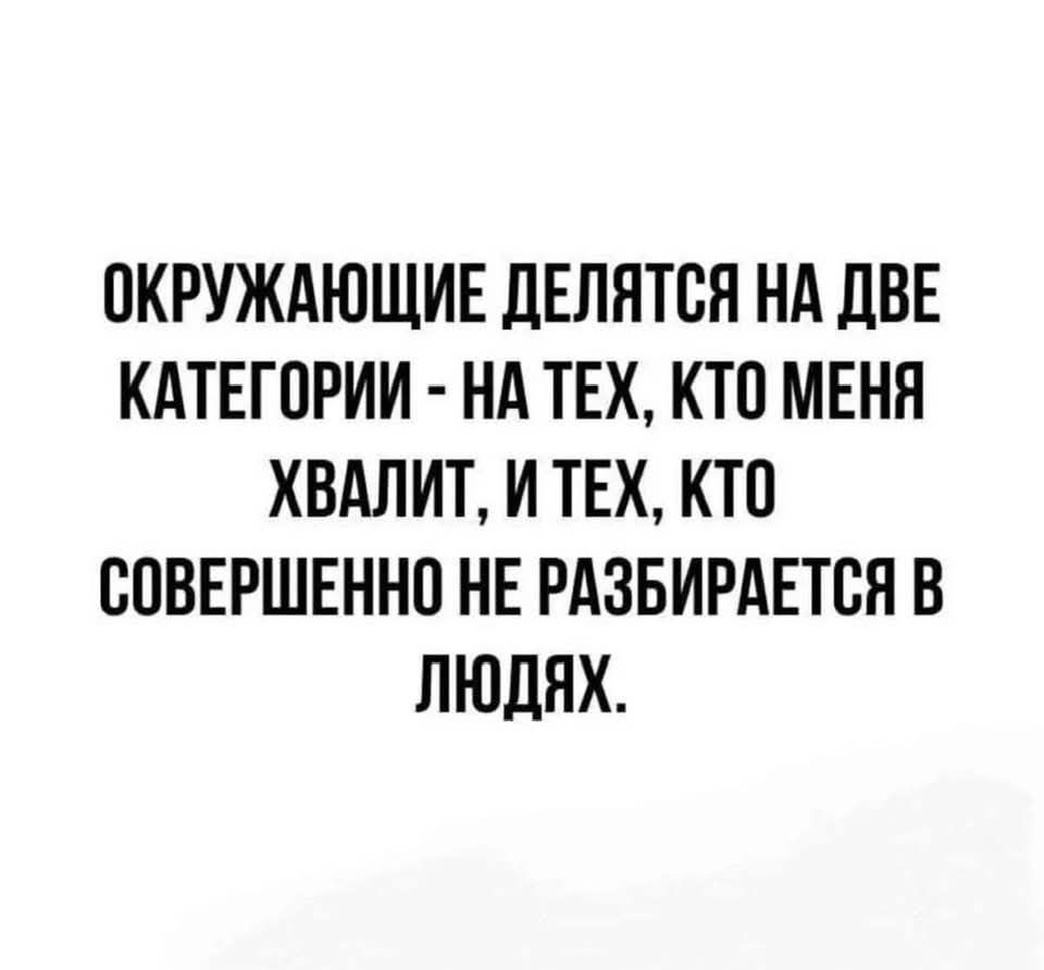 ОКРУЖАЮЩИЕ ДЕЛЯТЬСЯ НА ДВЕ КАТЕГОРИИ - НА ТЕХ, КТО МЕНЯ ХВАЛИТ, И ТЕХ, КТО СОВЕРШЕННО НЕ РАЗБИРАЕТСЯ В ЛЮДЯХ.