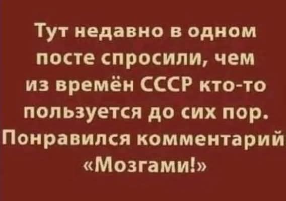 Тут недавно в одном посте спросили, чем из времён СССР кто-то пользуется до сих пор. Понравился комментарий «Мозгами!»
