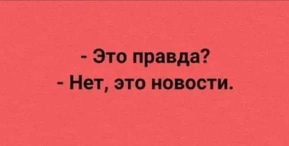- Это правда?
- Нет, это новости.