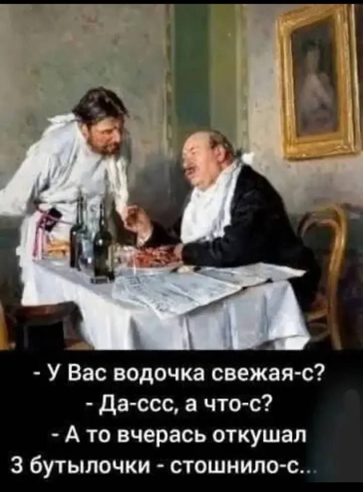 - У Вас водочка свежая-с?
- Да-сс, а что-с?
- А то вчерась откушал 3 бутылочки - стошнило-с...