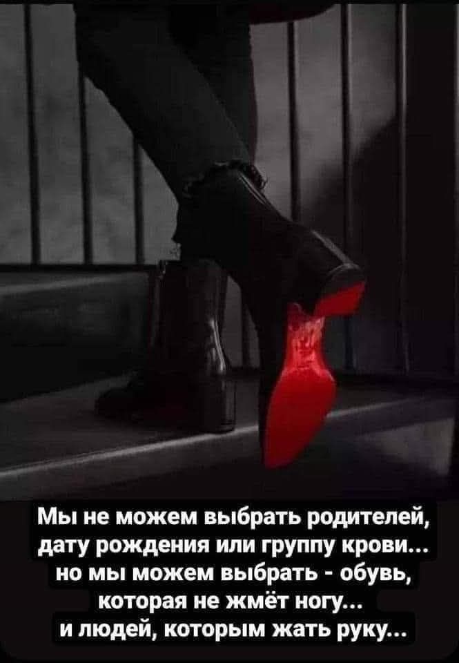 Мы не можем выбрать родителей, дату рождения или группу крови... но мы можем выбрать обувь - обувь, которая не жмёт ногу... и людей, которым жать руку...