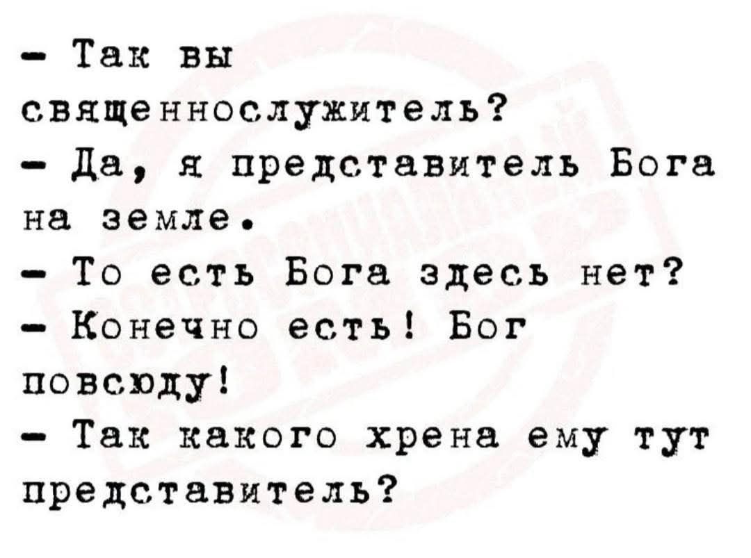 - Так вы священнослужитель?
- Да, я представитель Бога на земле.
- То есть Бога здесь нет?
- Конечно есть! Бог повсюду!
- Так какого хрена ему тут представитель?