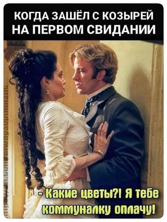 КОГДА ЗАШЁЛ С КОЗЫРЬЕМ НА ПЕРВОМ СВИДАНИИ
- Какие цветы?! Я тебе коммуналку оплачу!