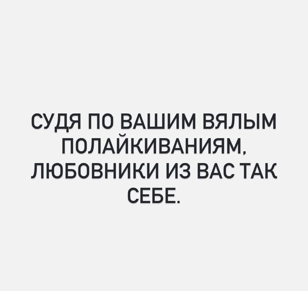 СУДЯ ПО ВАШИМ ВЯЛЫМ ПОЛАЙКИВАНИЯМ, ЛЮБОВНИКИ ИЗ ВАС ТАК СЕБЕ.