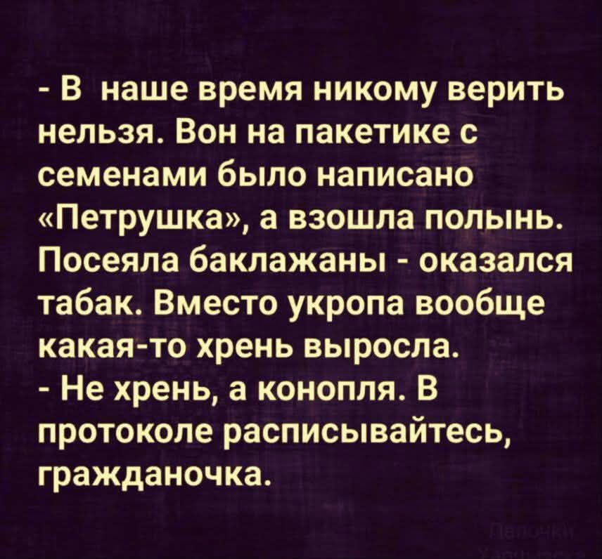 - В наше время никому верить нельзя. Вон на пакетике с семенами было написано «Петрушка», а взошла полынь. Посеяли баклажаны - оказался табак. Вместо укропа вообще какая-то хрень выросла.
- Не хрень, а конопля. В протоколе расписывайтесь, гражданочка.