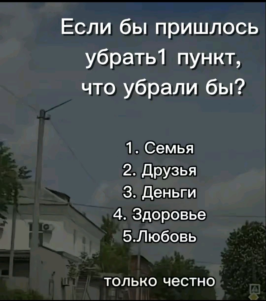 Если бы пришлось убрать1 пункт, что убрали бы?
1. Семья
2. Друзья
3. Деньги
4. Здоровье
5. Любовь
только честно
