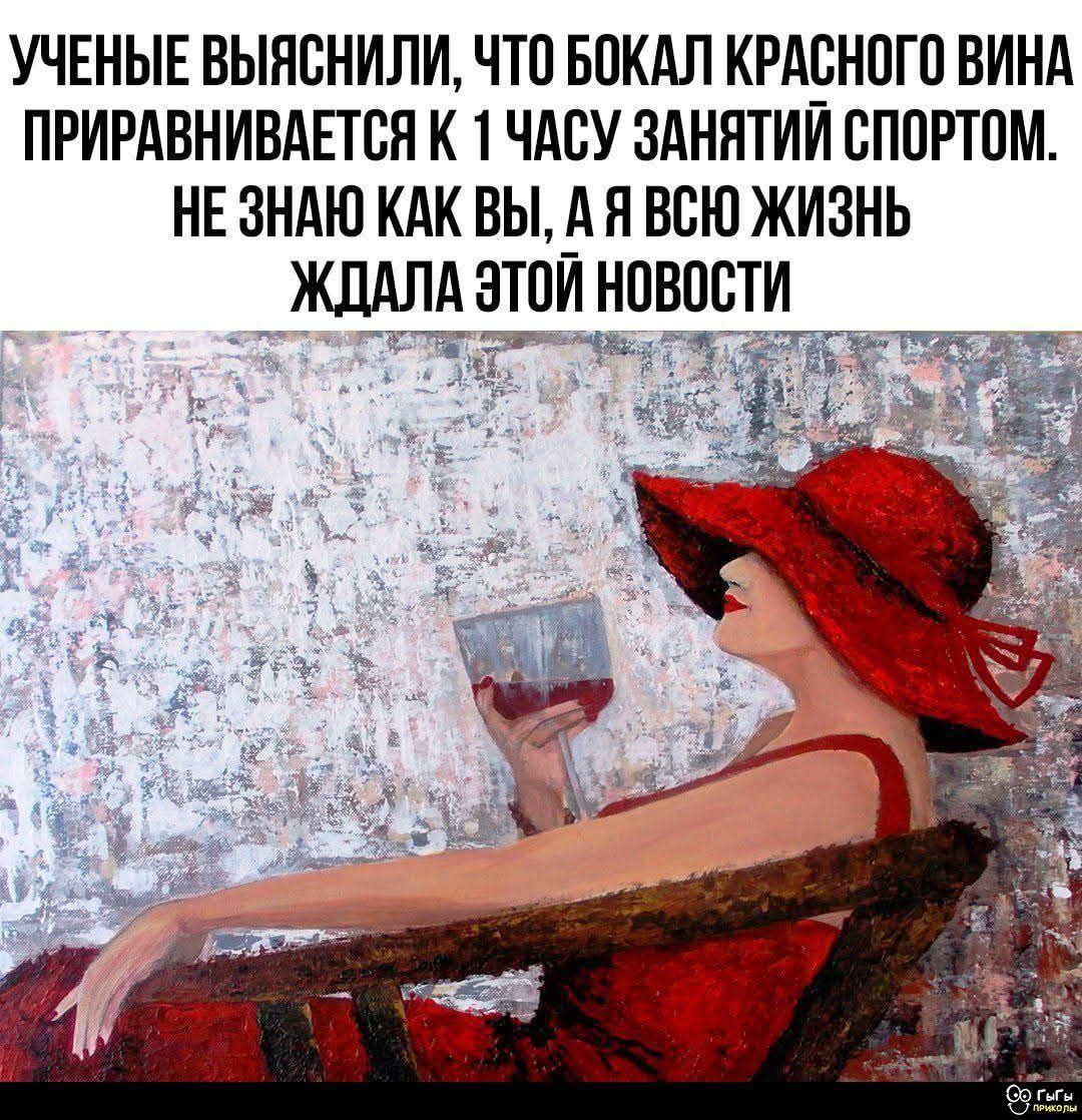 УЧЕНЫЕ ВЫЯСНИЛИ, ЧТО БОКАЛ КРАСНОГО ВИНА ПРИРАВНИВАЕТСЯ К 1 ЧАСУ ЗАНЯТИЙ СПОРТОМ. НЕ ЗНАЮ КАК ВЫ, А Я ВСЮ ЖИЗНЬ ЖДАЛА ЭТОЙ НОВОСТИ.