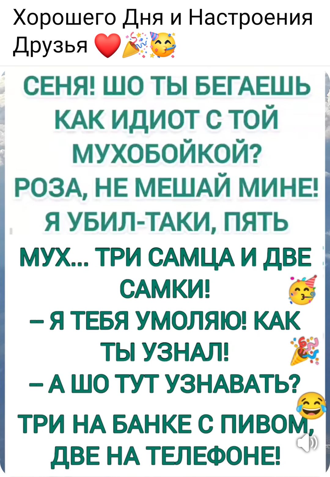 Хорошего Дня и Настроения Друзья ❤️🎉😻 СЕНЯ! ШО ТЫ БЕГАЕШЬ КАК ИДИОТ С ТОЙ МУХОБОЙКОЙ? РОЗА, НЕ МЕШАЙ МНЕ! Я УБИЛ-ТАКИ, ПЯТЬ! МУХ... ТРИ САМЦА И ДВЕ САМКИ! – Я ТЕБЯ УМОЛЯЮ! КАК ТЫ УЗНАЛ! – А ШО ТУТ УЗНАВАТЬ? ТРИ НА БАНКЕ С ПИВОМ ДВЕ НА ТЕЛЕФОНЕ!