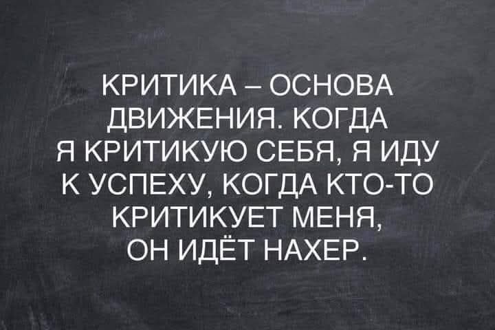 КРИТИКА – ОСНОВА ДВИЖЕНИЯ. КОГДА Я КРИТИКУЮ СЕБЯ, Я ИДУ К УСПЕХУ, КОГДА КТО-ТО КРИТИКУЕТ МЕНЯ, ОН ИДЁТ НАХЕР.